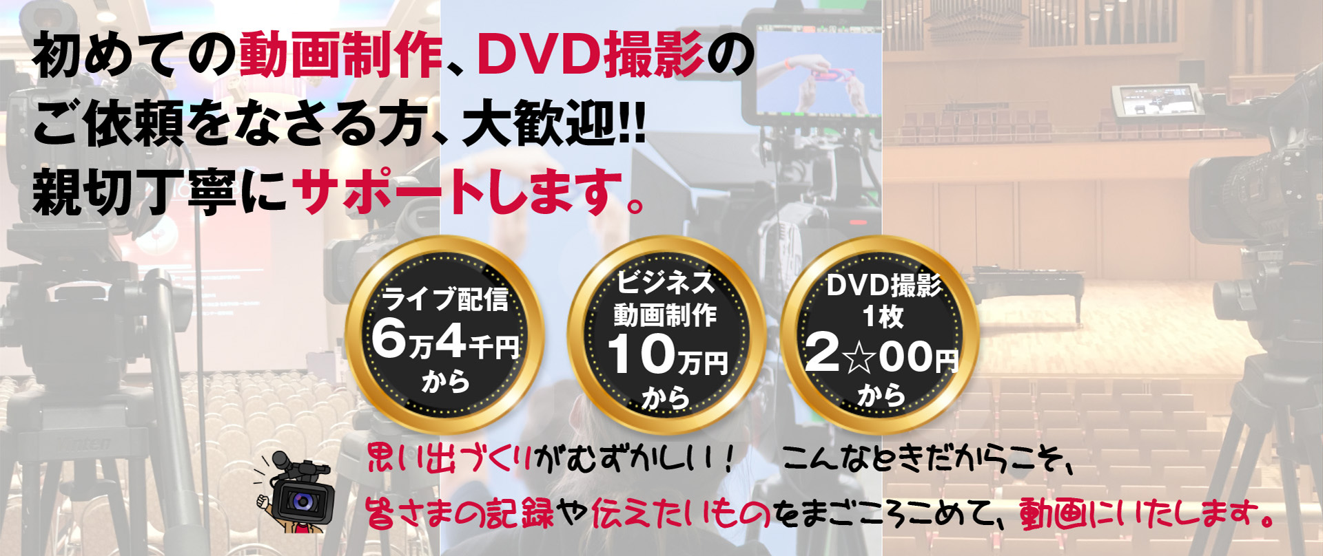 初めてのビデオ制作、 DVD撮影のご依頼をなさる方、 大歓迎！分かりやすくサポートします。