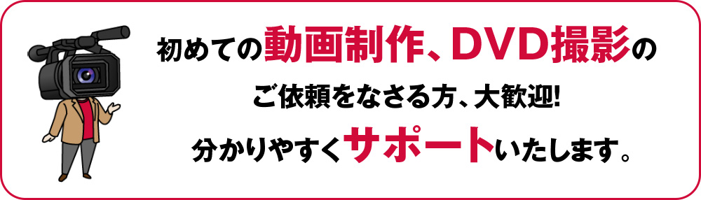 初めての動画制作、DVD撮影のご依頼をなさる方、大歓迎！