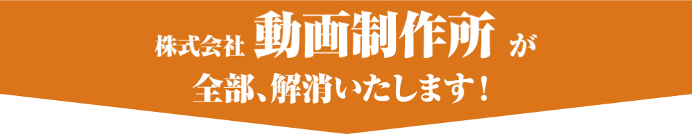 株式会社動画制作所が全部、解消いたします！