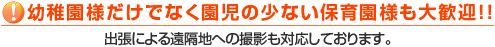 幼稚園様だけでなく園児の少ない保育園様も大歓迎!!又、出張による遠隔地への撮影も対応しております。